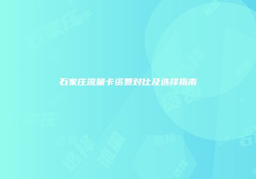 石家庄流量卡资费对比及选择指南
