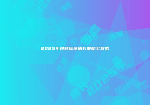 2025年视频流量增长策略全攻略