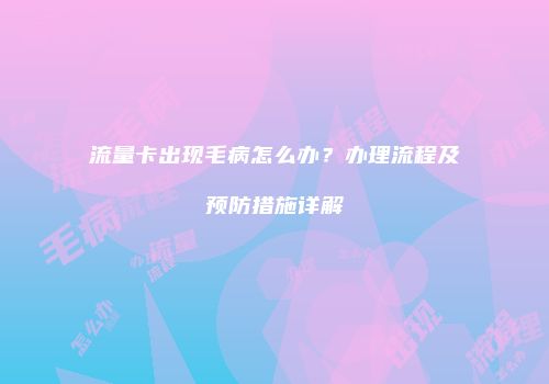 流量卡出现毛病怎么办？办理流程及预防措施详解
