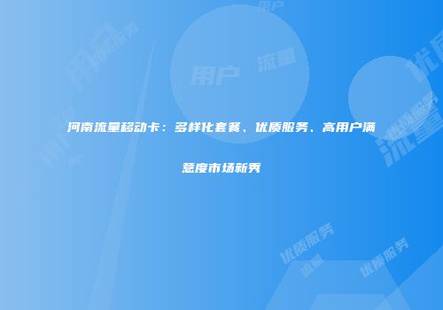 河南流量移动卡：多样化套餐、优质服务、高用户满意度市场新秀
