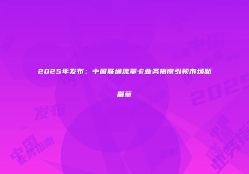 2025年发布：中国联通流量卡业务指南引领市场新篇章