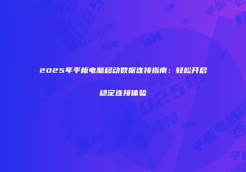 2025年平板电脑移动数据连接指南：轻松开启稳定连接体验