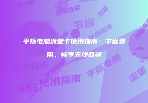 平板电脑流量卡使用指南：节省费用，畅享无线网络