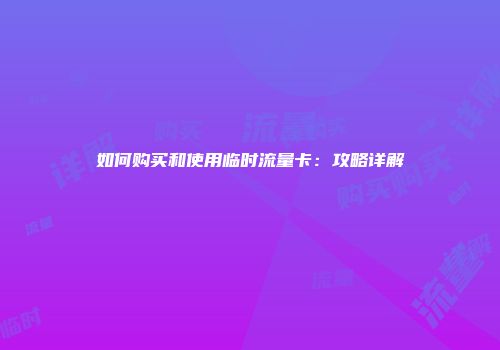 如何购买和使用临时流量卡：攻略详解