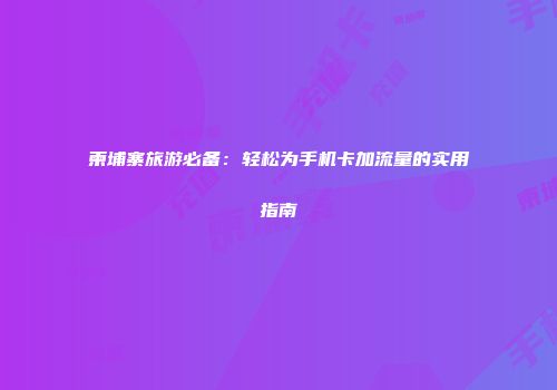 柬埔寨旅游必备：轻松为手机卡加流量的实用指南