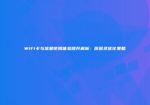 WiFi卡与流量使用体验提升解析：原因及优化策略