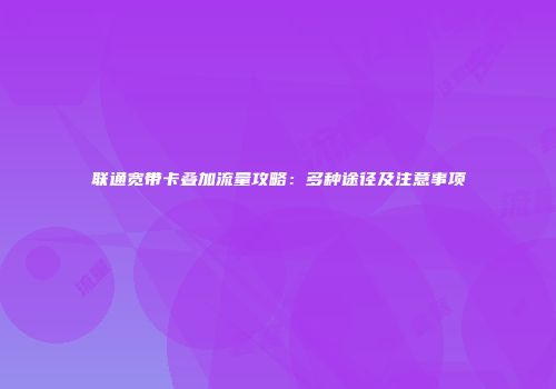 联通宽带卡叠加流量攻略：多种途径及注意事项
