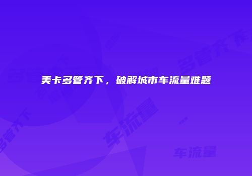 美卡多管齐下，破解城市车流量难题