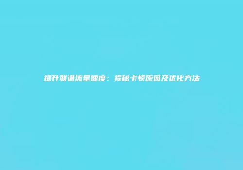 提升联通流量速度：揭秘卡顿原因及优化方法