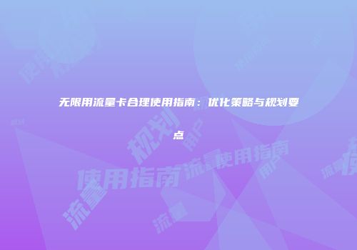 无限用流量卡合理使用指南：优化策略与规划要点