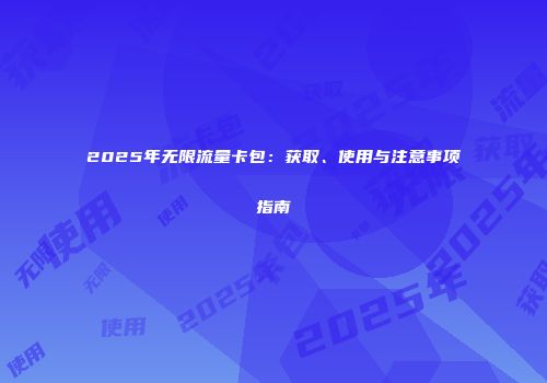 2025年无限流量卡包：获取、使用与注意事项指南