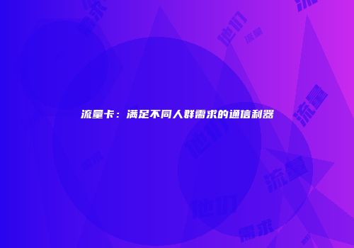 流量卡：满足不同人群需求的通信利器