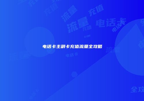 电话卡主副卡充值流量全攻略