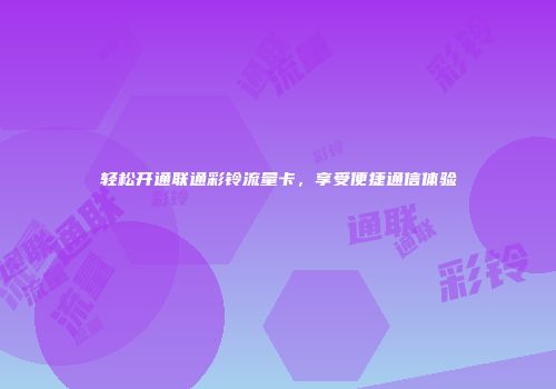 轻松开通联通彩铃流量卡，享受便捷通信体验