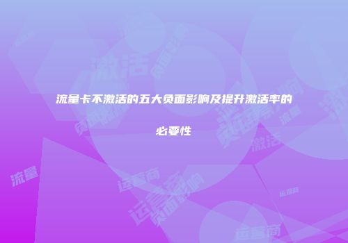 流量卡不激活的五大负面影响及提升激活率的必要性