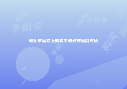轻松掌握网上购买手机卡流量的方法