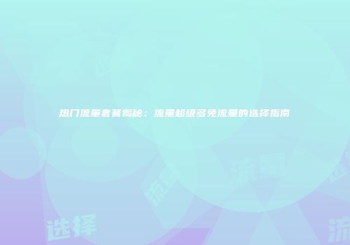 热门流量套餐揭秘：流量超级多免流量的选择指南