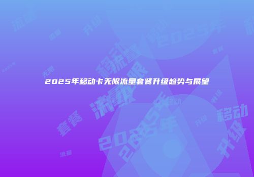 2025年移动卡无限流量套餐升级趋势与展望