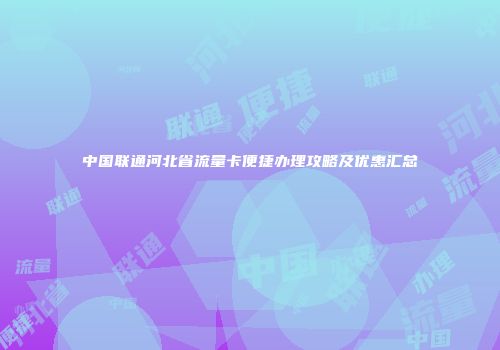 中国联通河北省流量卡便捷办理攻略及优惠汇总
