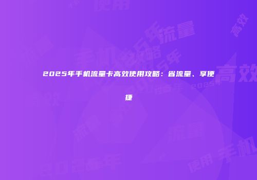 2025年手机流量卡高效使用攻略：省流量、享便捷
