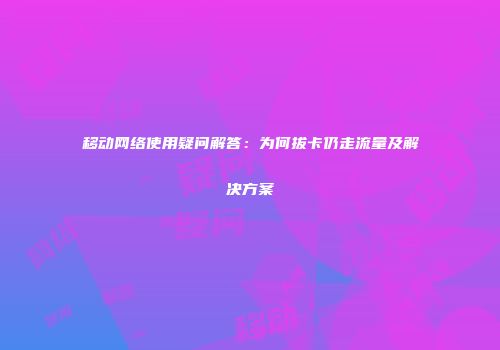 移动网络使用疑问解答：为何拔卡仍走流量及解决方案
