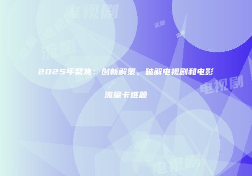 2025年聚焦：创新解策，破解电视剧和电影流量卡难题