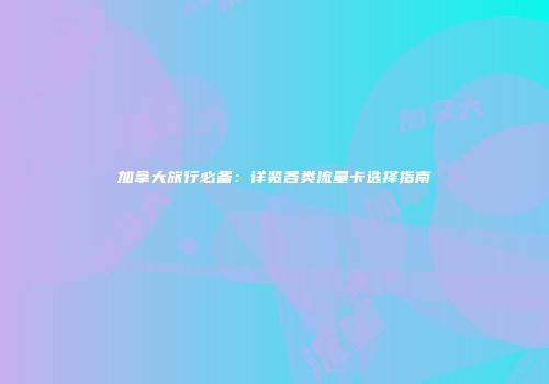 加拿大旅行必备：详览各类流量卡选择指南
