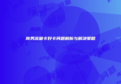 商务流量卡好卡问题解析与解决策略