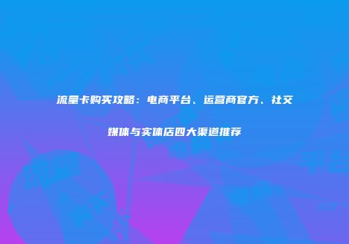 流量卡购买攻略：电商平台、运营商官方、社交媒体与实体店四大渠道推荐