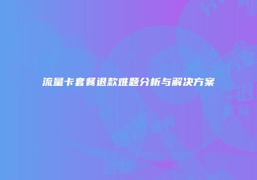流量卡套餐退款难题分析与解决方案