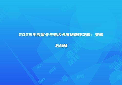 2025年流量卡与电话卡市场赚钱攻略：策略与创新