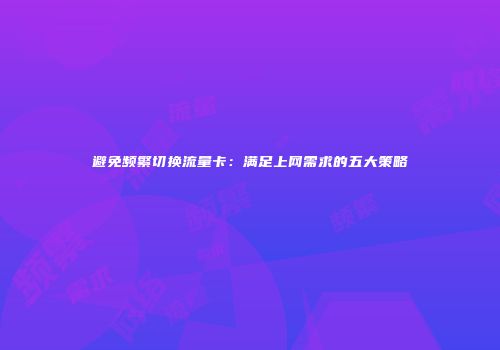 避免频繁切换流量卡：满足上网需求的五大策略