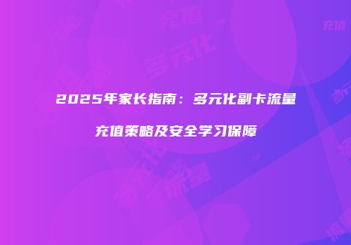 2025年家长指南：多元化副卡流量充值策略及安全学习保障
