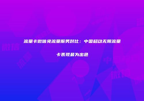 流量卡微信免流量服务对比：中国移动无限流量卡表现最为出色