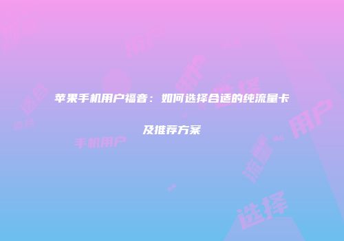苹果手机用户福音：如何选择合适的纯流量卡及推荐方案