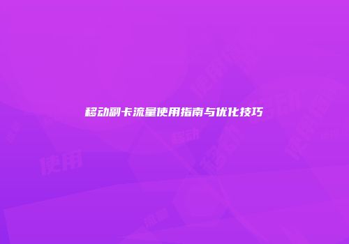 移动副卡流量使用指南与优化技巧