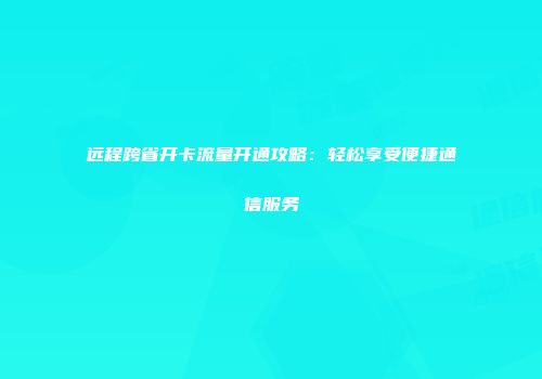 远程跨省开卡流量开通攻略：轻松享受便捷通信服务