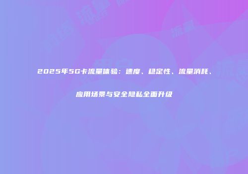 2025年5G卡流量体验：速度、稳定性、流量消耗、应用场景与安全隐私全面升级