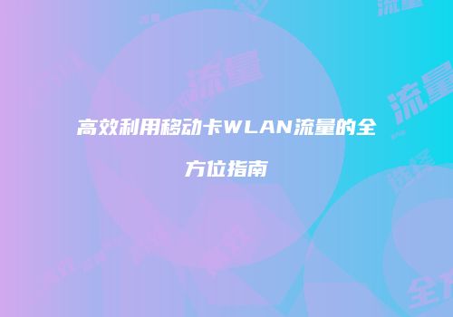 高效利用移动卡WLAN流量的全方位指南
