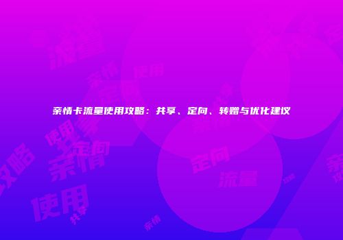 亲情卡流量使用攻略：共享、定向、转赠与优化建议