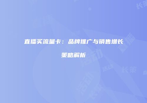 直播买流量卡：品牌推广与销售增长策略解析
