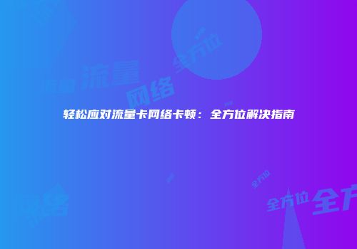 轻松应对流量卡网络卡顿：全方位解决指南