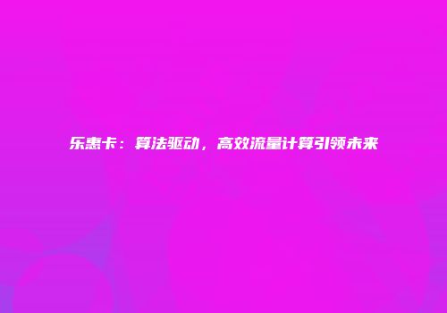 乐惠卡：算法驱动，高效流量计算引领未来