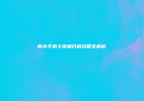 新办手机卡流量开启攻略全解析