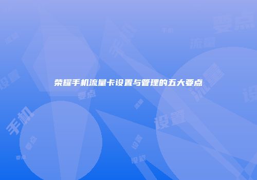 荣耀手机流量卡设置与管理的五大要点