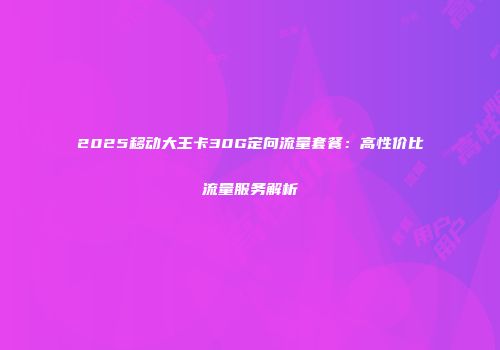 2025移动大王卡30G定向流量套餐：高性价比流量服务解析