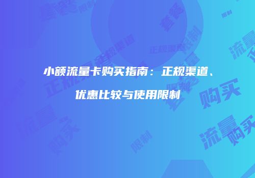 小额流量卡购买指南：正规渠道、优惠比较与使用限制