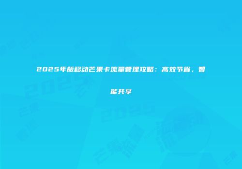 2025年版移动芒果卡流量管理攻略：高效节省，智能共享
