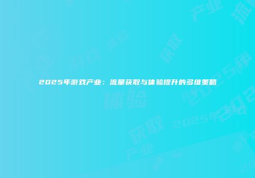 2025年游戏产业：流量获取与体验提升的多维策略