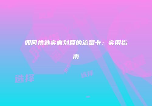 如何挑选实惠划算的流量卡：实用指南